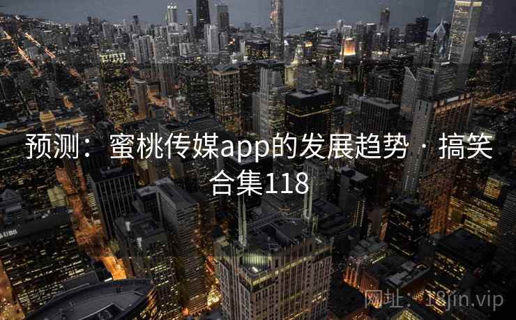 预测：蜜桃传媒app的发展趋势 · 搞笑合集118