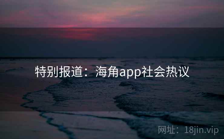 特别报道：海角app社会热议