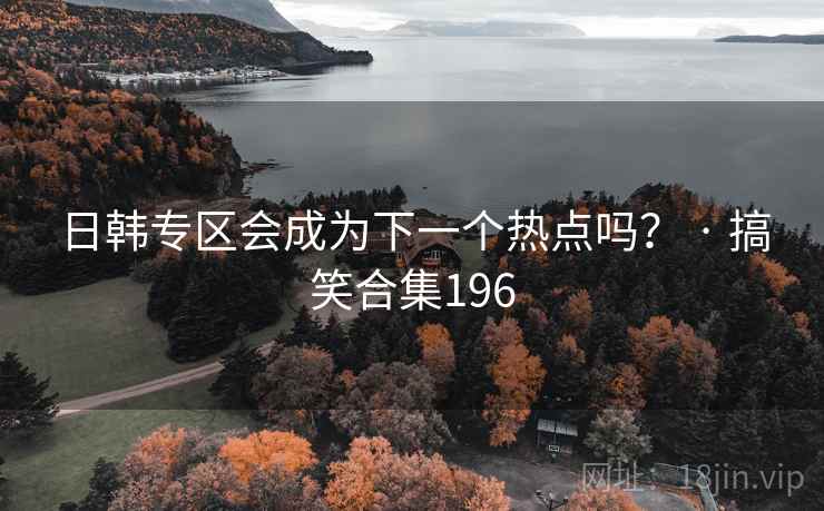 日韩专区会成为下一个热点吗？ · 搞笑合集196