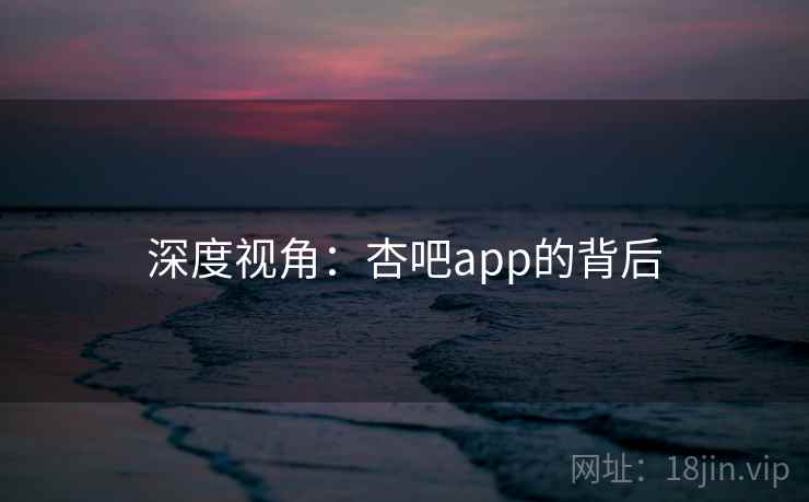 深度视角：杏吧app的背后