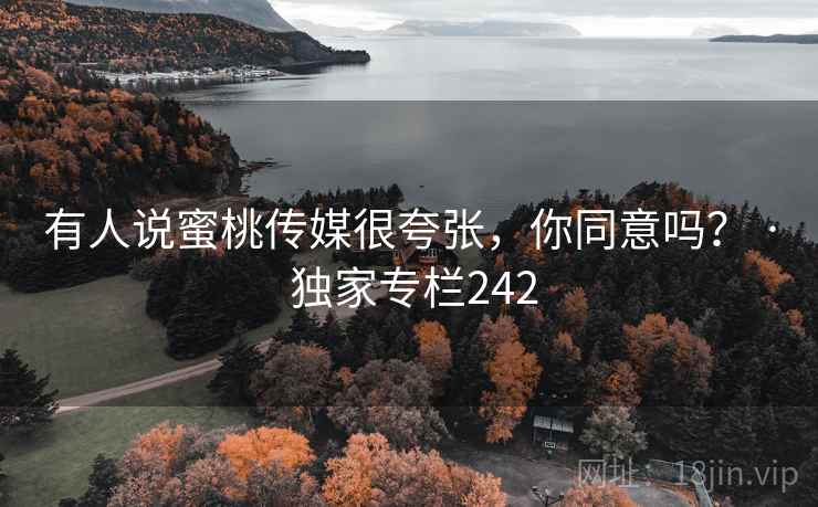 有人说蜜桃传媒很夸张，你同意吗？ · 独家专栏242