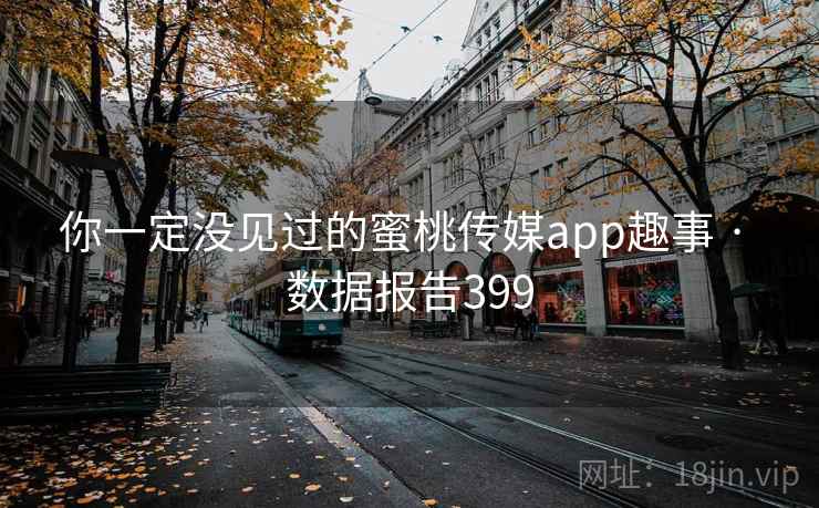 你一定没见过的蜜桃传媒app趣事 · 数据报告399