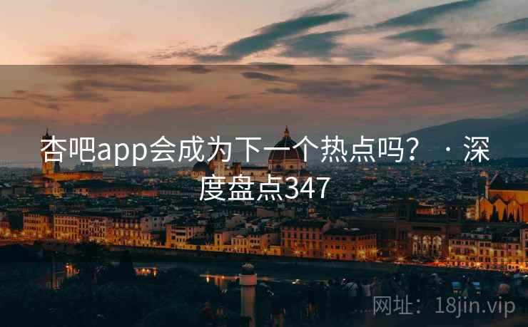 杏吧app会成为下一个热点吗？ · 深度盘点347